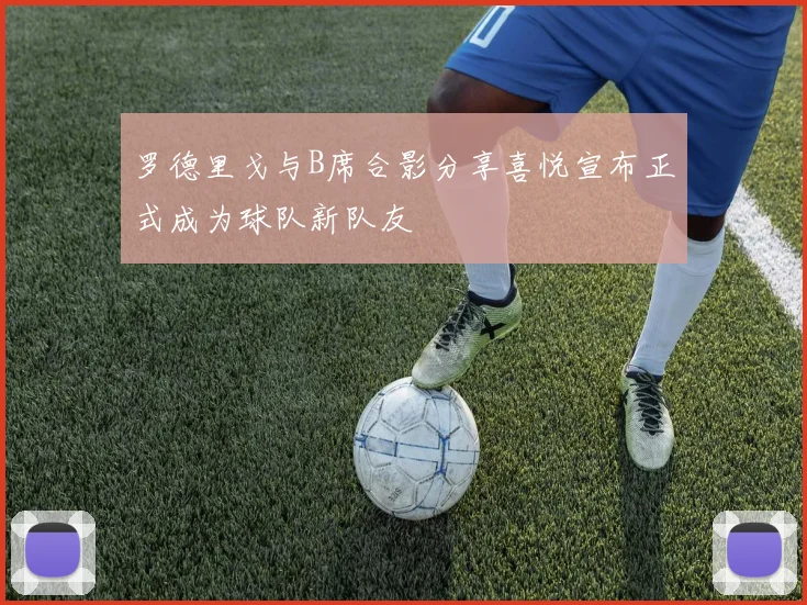 罗德里戈与B席合影分享喜悦宣布正式成为球队新队友
