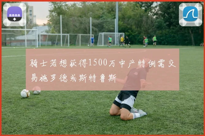 骑士若想获得1500万中产特例需交易施罗德或斯特鲁斯