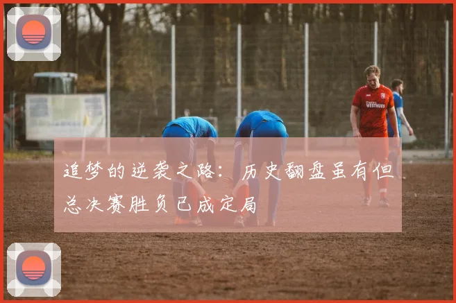 追梦的逆袭之路：历史翻盘虽有但总决赛胜负已成定局