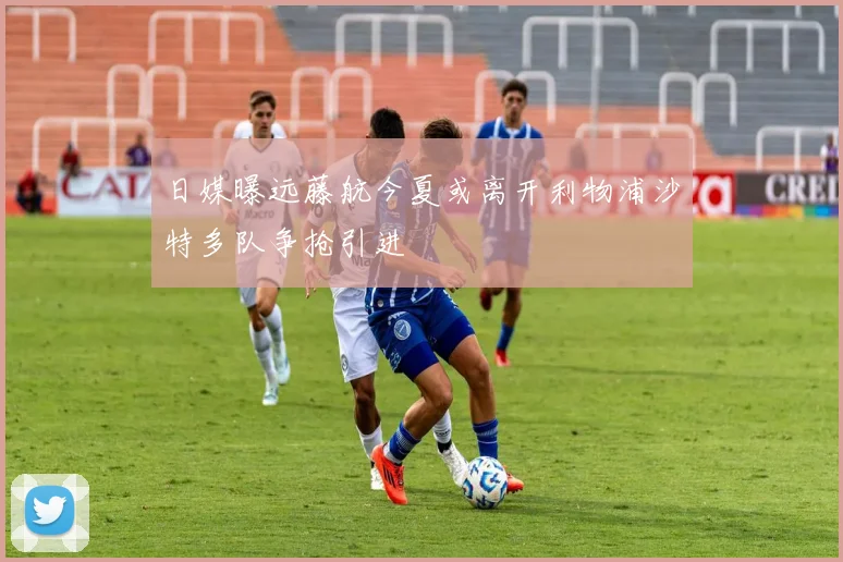 日媒曝远藤航今夏或离开利物浦沙特多队争抢引进