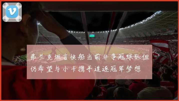 弗兰克坦言快船当前非争冠球队但仍希望与小卡携手追逐冠军梦想