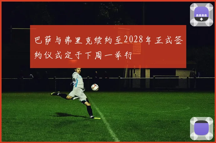 巴萨与弗里克续约至2028年正式签约仪式定于下周一举行