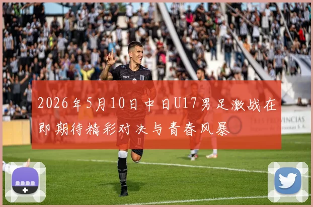 2026年5月10日中日U17男足激战在即期待精彩对决与青春风暴
