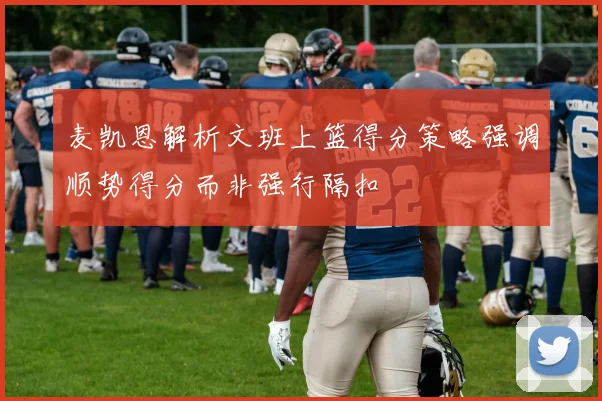 麦凯恩解析文班上篮得分策略强调顺势得分而非强行隔扣