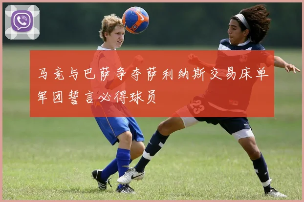 马竞与巴萨争夺萨利纳斯交易床单军团誓言必得球员