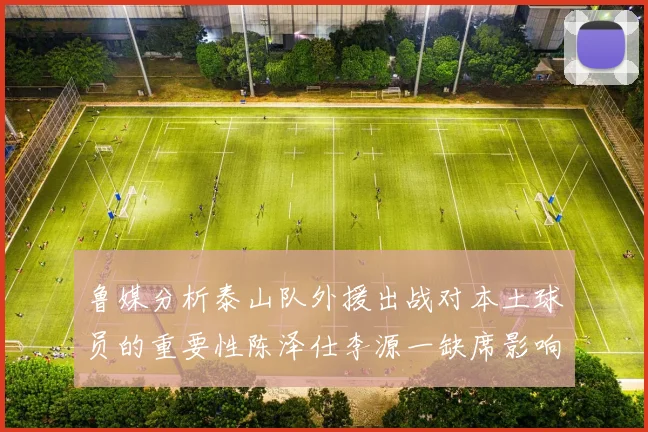 鲁媒分析泰山队外援出战对本土球员的重要性陈泽仕李源一缺席影响显著