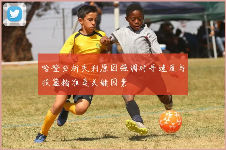 哈登分析失利原因强调对手速度与投篮精准是关键因素
