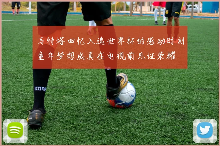 马特塔回忆入选世界杯的感动时刻童年梦想成真在电视前见证荣耀