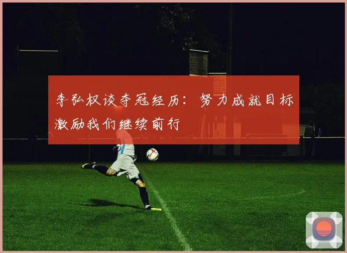 李弘权谈夺冠经历：努力成就目标激励我们继续前行