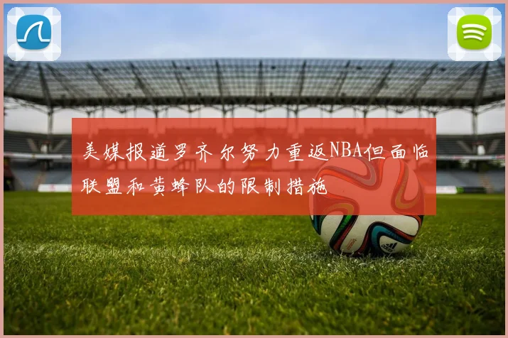 美媒报道罗齐尔努力重返NBA但面临联盟和黄蜂队的限制措施